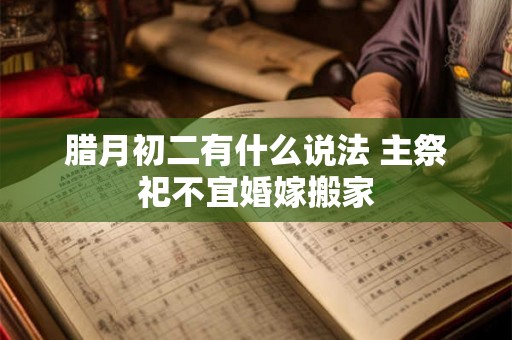 腊月初二有什么说法 主祭祀不宜婚嫁搬家