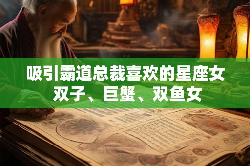 吸引霸道总裁喜欢的星座女 双子、巨蟹、双鱼女