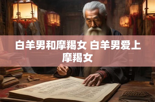 白羊男和摩羯女 白羊男爱上摩羯女 白羊男和摩羯女 白羊男爱上摩羯女