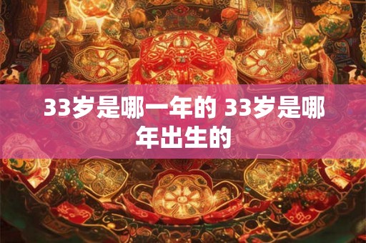 33岁是哪一年的 33岁是哪年出生的 33岁是哪一年的 33岁是哪年出生的