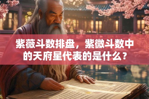 紫薇斗数排盘,紫微斗数中的天府星代表的是什么? 紫薇斗数排盘,紫微斗数中的天府星代表的是什么?