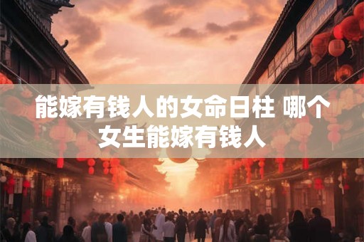能嫁有钱人的女命日柱 哪个女生能嫁有钱人