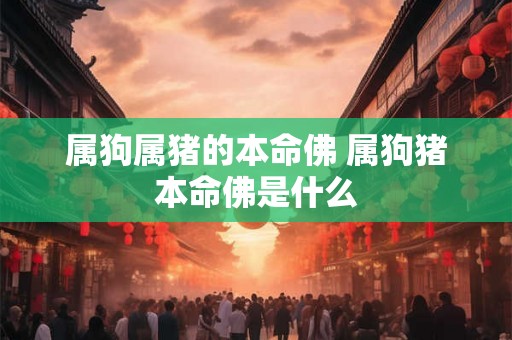 属狗属猪的本命佛 属狗猪本命佛是什么
