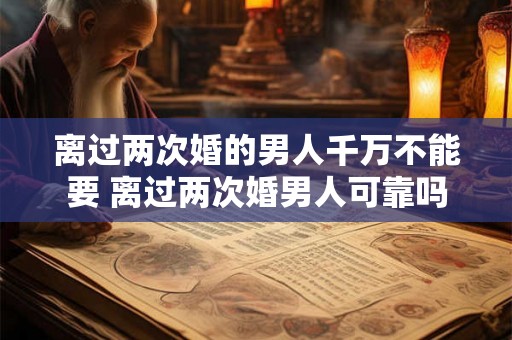 离过两次婚的男人千万不能要 离过两次婚男人可靠吗