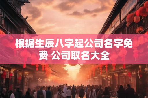根据生辰八字起公司名字免费 公司取名大全