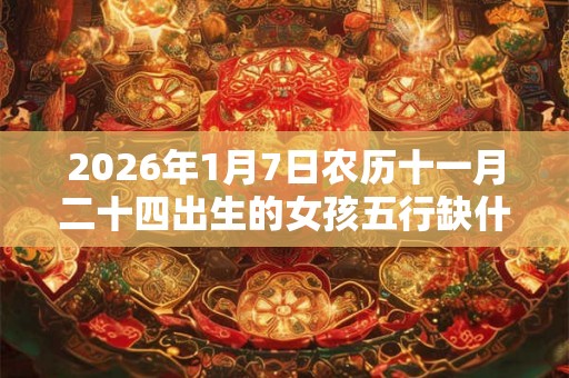 2026年1月7日农历十一月二十四出生的女孩五行缺什么