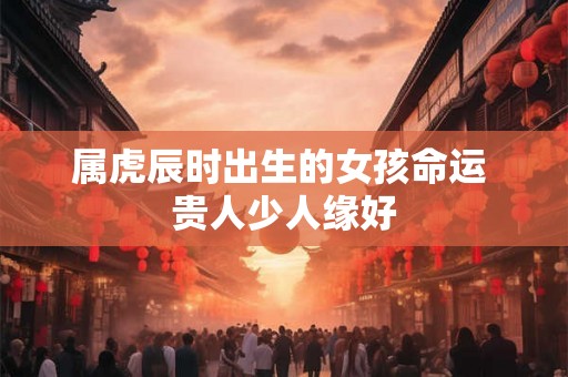属虎辰时出生的女孩命运 贵人少人缘好