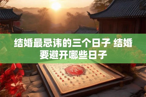 结婚最忌讳的三个日子 结婚要避开哪些日子