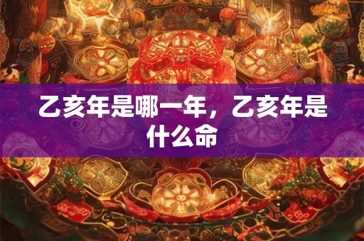 乙亥年是哪一年,乙亥年是什么命 乙亥年是哪一年,乙亥年是什么命
