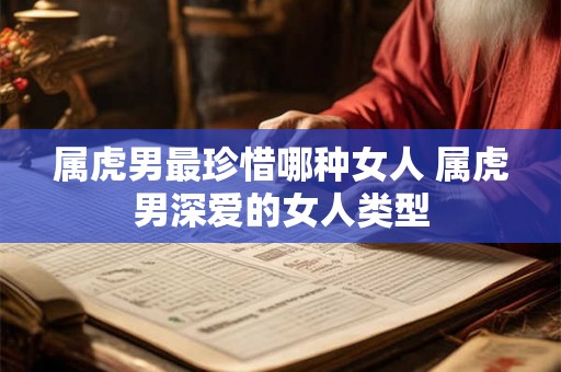 属虎男最珍惜哪种女人 属虎男深爱的女人类型