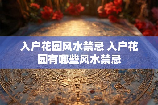 入户花园风水禁忌 入户花园有哪些风水禁忌