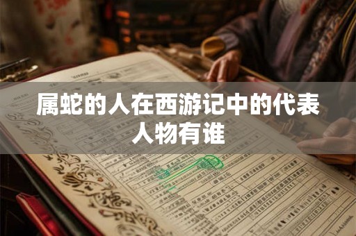 属蛇的人在西游记中的代表人物有谁