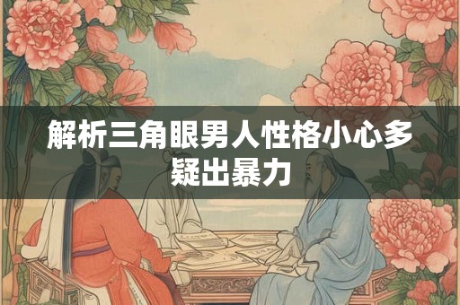 解析三角眼男人性格小心多疑出暴力 解析三角眼男人性格小心多疑出暴力