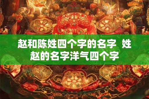 赵和陈姓四个字的名字 姓赵的名字洋气四个字 赵和陈姓四个字的名字 姓赵的名字洋气四个字
