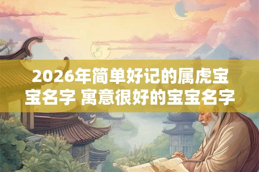 2026年简单好记的属虎宝宝名字 寓意很好的宝宝名字