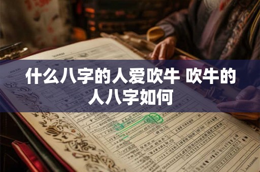 什么八字的人爱吹牛 吹牛的人八字如何 什么八字的人爱吹牛 吹牛的人八字如何