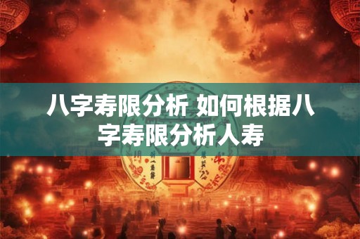 八字寿限分析 如何根据八字寿限分析人寿