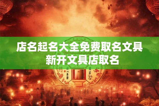 店名起名大全免费取名文具  新开文具店取名