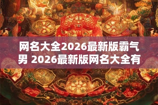 网名大全2026最新版霸气男 2026最新版网名大全有哪些霸气男名