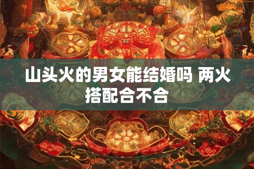 山头火的男女能结婚吗 两火搭配合不合