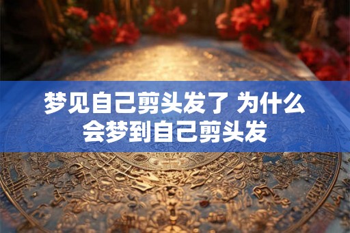 梦见自己剪头发了 为什么会梦到自己剪头发 梦见自己剪头发了 为什么会梦到自己剪头发
