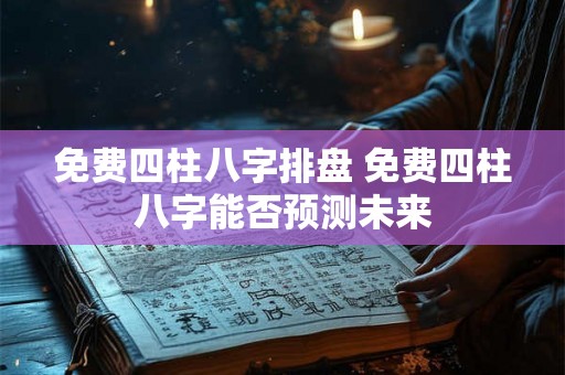 免费四柱八字排盘 免费四柱八字能否预测未来