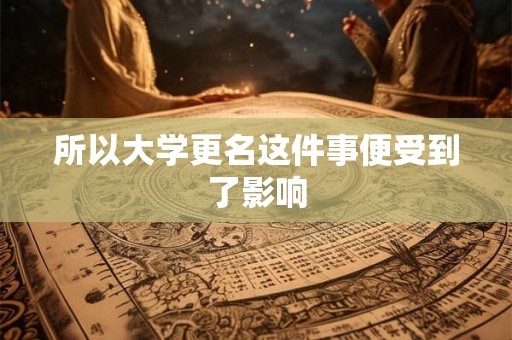 所以大学更名这件事便受到了影响 所以大学更名这件事便受到了影响