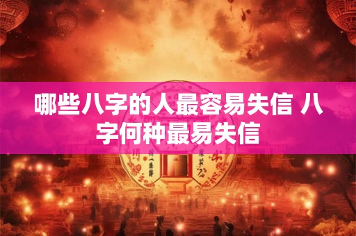 哪些八字的人最容易失信 八字何种最易失信 哪些八字的人最容易失信 八字何种最易失信