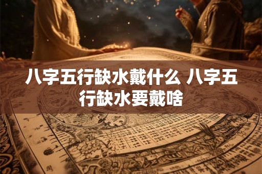 八字五行缺水戴什么 八字五行缺水要戴啥