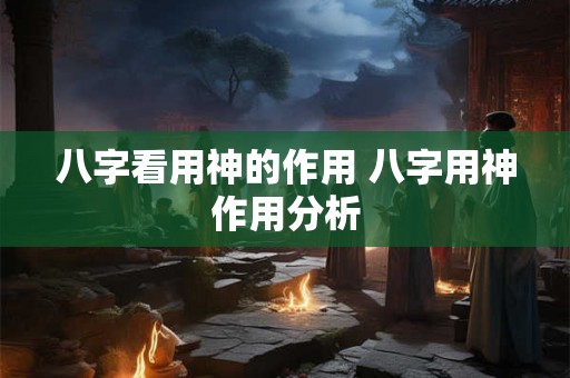 八字看用神的作用 八字用神作用分析