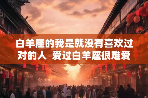 白羊座的我是就没有喜欢过对的人 爱过白羊座很难爱别人 白羊座的我是就没有喜欢过对的人 爱过白羊座很难爱别人