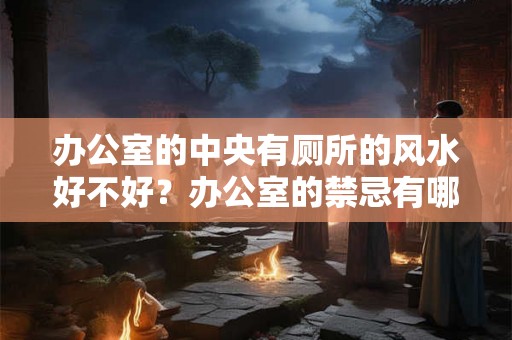 办公室的中央有厕所的风水好不好?办公室的禁忌有哪些? 办公室的中央有厕所的风水好不好?办公室的禁忌有哪些?