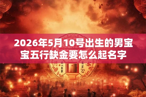 2026年5月10号出生的男宝宝五行缺金要怎么起名字
