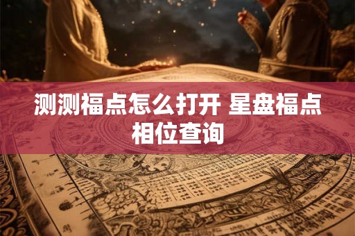 测测福点怎么打开 星盘福点相位查询