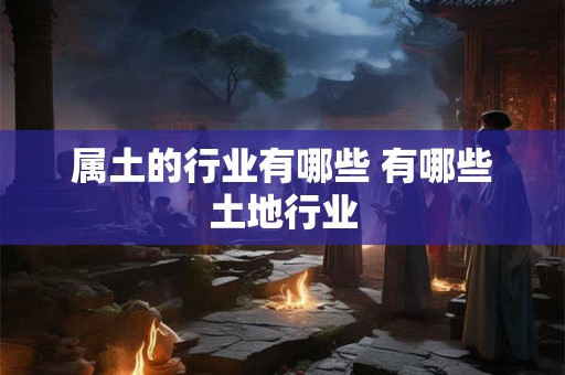 属土的行业有哪些 有哪些土地行业 属土的行业有哪些 有哪些土地行业
