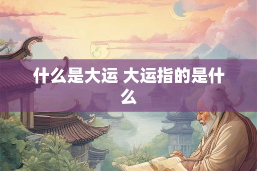 什么是大运 大运指的是什么