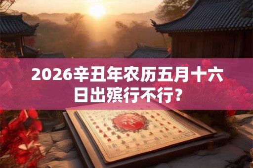 2026辛丑年农历五月十六日出殡行不行？