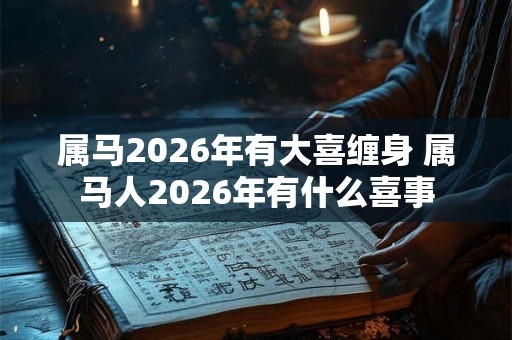 属马2026年有大喜缠身 属马人2026年有什么喜事