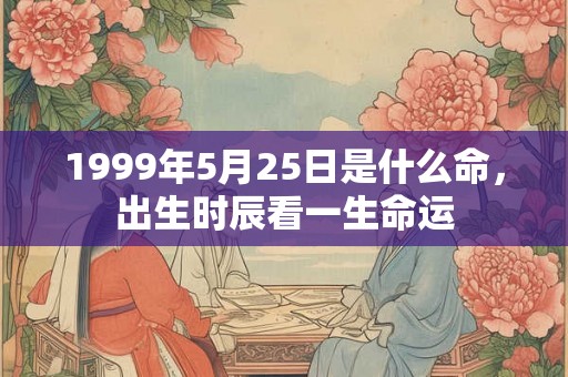 1999年5月25日是什么命,出生时辰看一生命运 1999年5月25日是什么命,出生时辰看一生命运