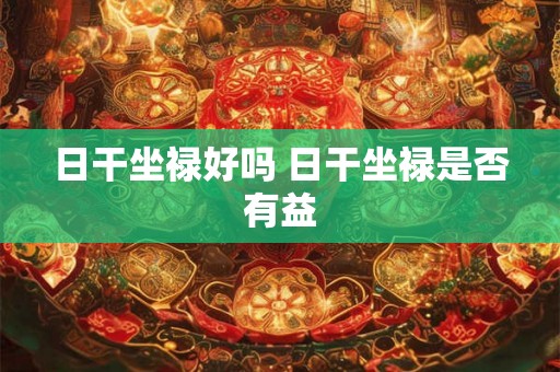 日干坐禄好吗 日干坐禄是否有益