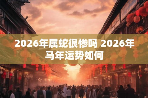 2026年属蛇很惨吗 2026年马年运势如何