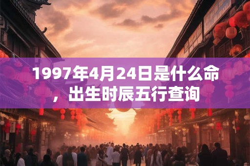 1997年4月24日是什么命，出生时辰五行查询