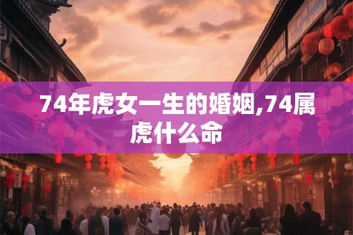 74年虎女一生的婚姻,74属虎什么命