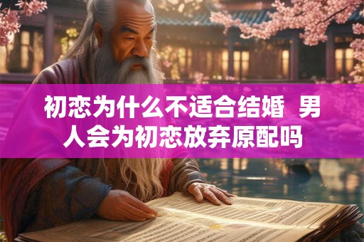 初恋为什么不适合结婚  男人会为初恋放弃原配吗