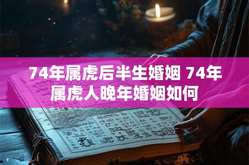 74年属虎后半生婚姻 74年属虎人晚年婚姻如何