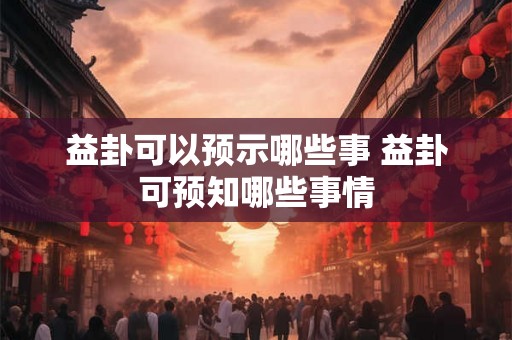 益卦可以预示哪些事 益卦可预知哪些事情