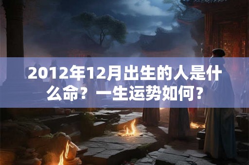 2012年12月出生的人是什么命？一生运势如何？