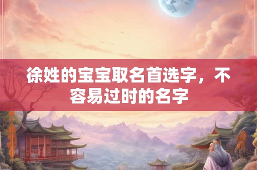 徐姓的宝宝取名首选字,不容易过时的名字 徐姓的宝宝取名首选字,不容易过时的名字