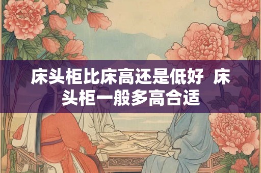 床头柜比床高还是低好 床头柜一般多高合适 床头柜比床高还是低好 床头柜一般多高合适