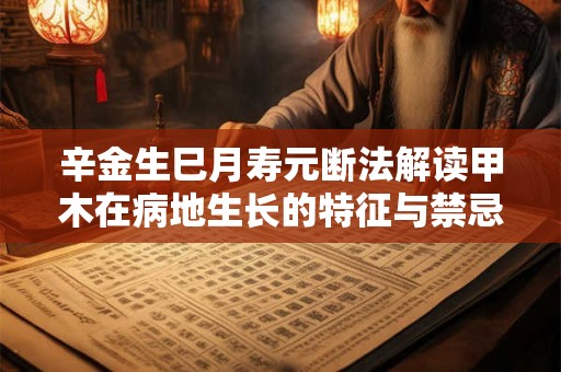 辛金生巳月寿元断法解读甲木在病地生长的特征与禁忌